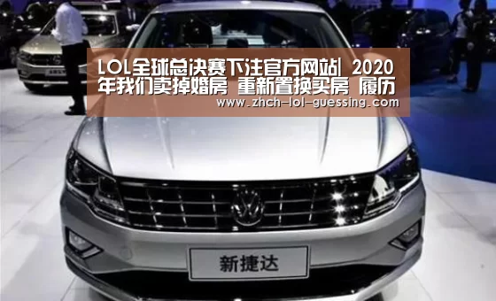  LOL全球总决赛下注官方网站|
2020年我们卖掉婚房 重新置换买房 履历的背