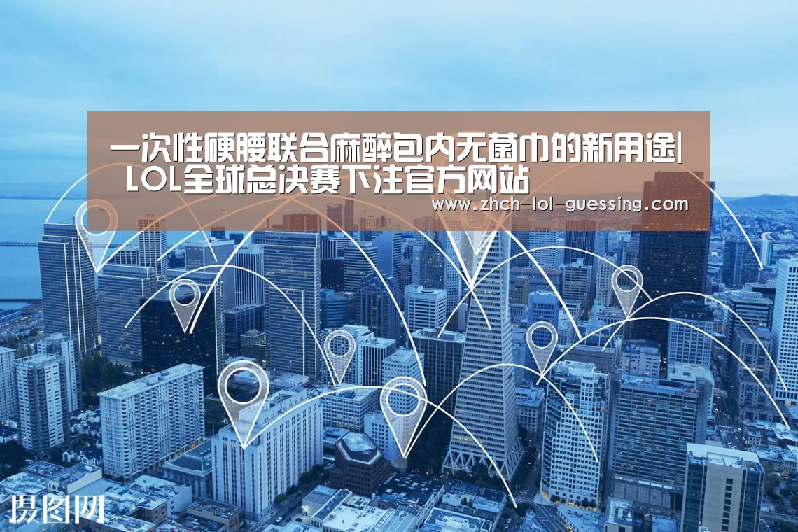 一次性硬腰联合麻醉包内无菌巾的新用途| LOL全球总决赛下注官方网站(图3) LOL全球总决赛下注官方网站