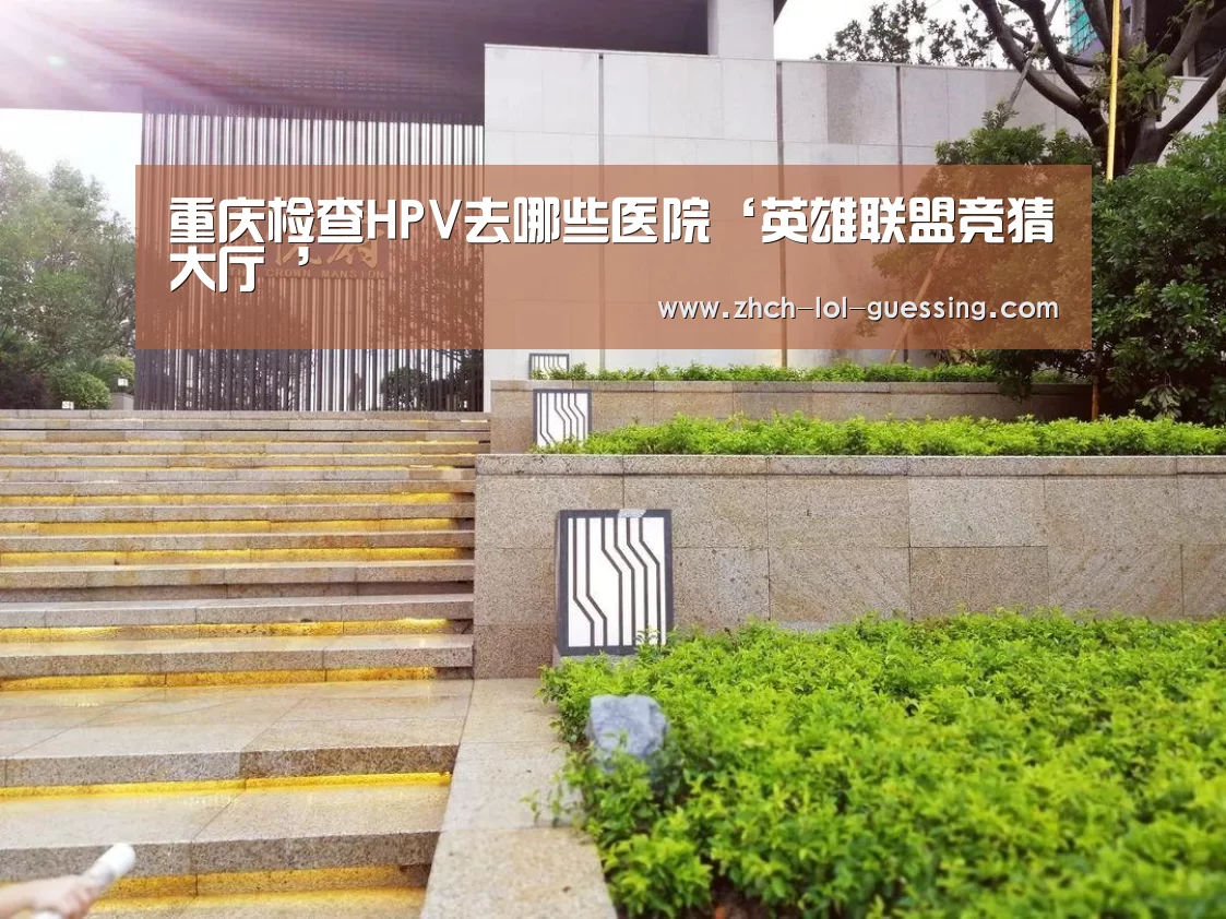重庆检查HPV去哪些医院‘英雄联盟竞猜大厅 ’