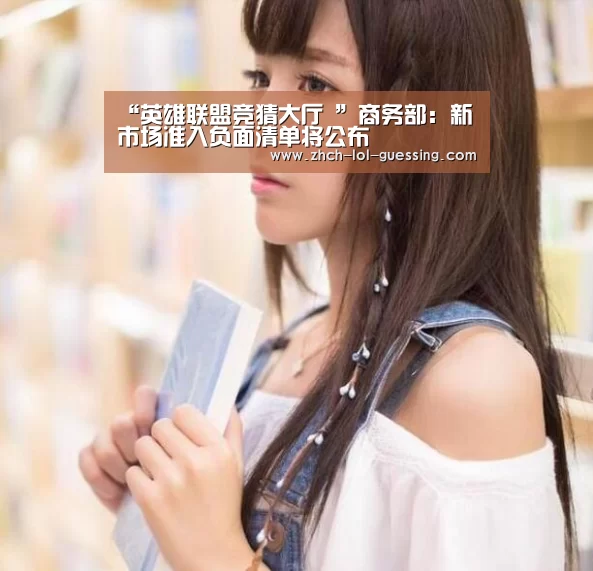 “英雄联盟竞猜大厅 ”商务部:新市场准入负面清单将公布(图4) LOL全球总决赛下注官方网站
