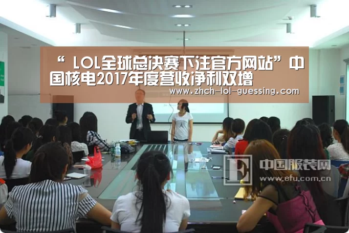 “ LOL全球总决赛下注官方网站”中国核电2017年度营收净利双增