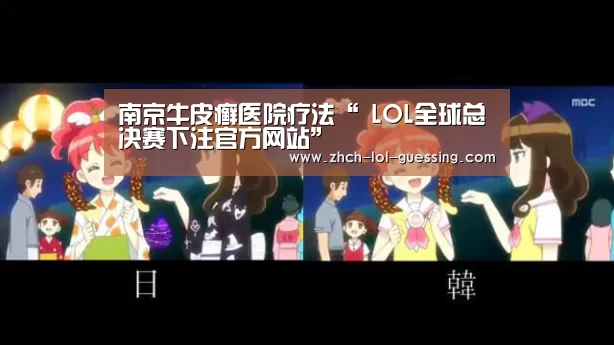 南京牛皮癣医院疗法“ LOL全球总决赛下注官方网站”