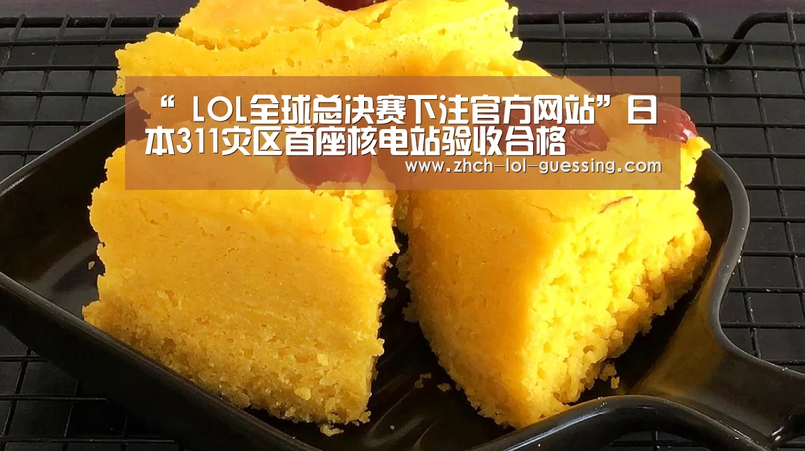 “ LOL全球总决赛下注官方网站”日本311灾区首座核电站验收合格
