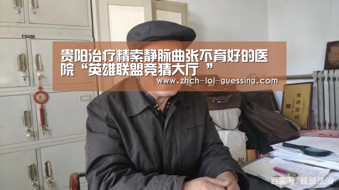 贵阳治疗精索静脉曲张不育好的医院“英雄联盟竞猜大厅 ”