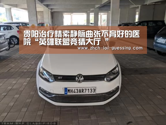 贵阳治疗精索静脉曲张不育好的医院“英雄联盟竞猜大厅 ”(图3) LOL全球总决赛下注官方网站