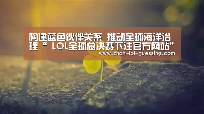 构建蓝色伙伴关系 推动全球海洋治理“ LOL全球总决赛下注官方网站”