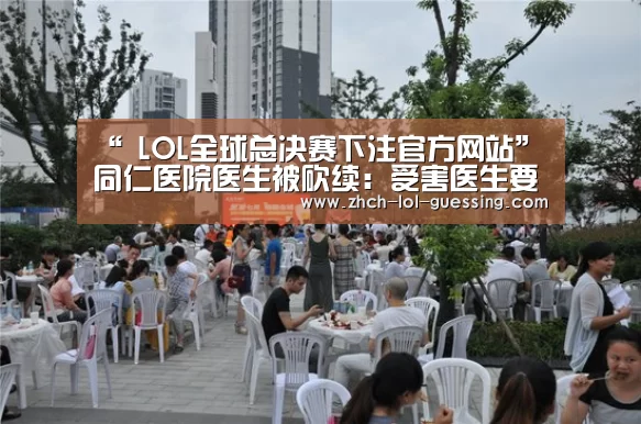 “ LOL全球总决赛下注官方网站”同仁医院医生被砍续：受害医生要求增加赔偿