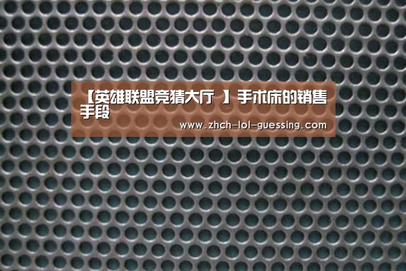 【英雄联盟竞猜大厅 】手术床的销售手段(图2) LOL全球总决赛下注官方网站